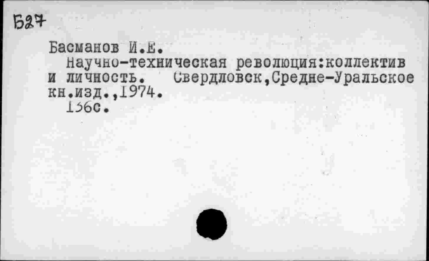 ﻿Басманов И.И.
Научно-техническая революцияколлектив и личность. Свердловск,Средне-Уральское кн.изд.,1974.
1.Э6С.